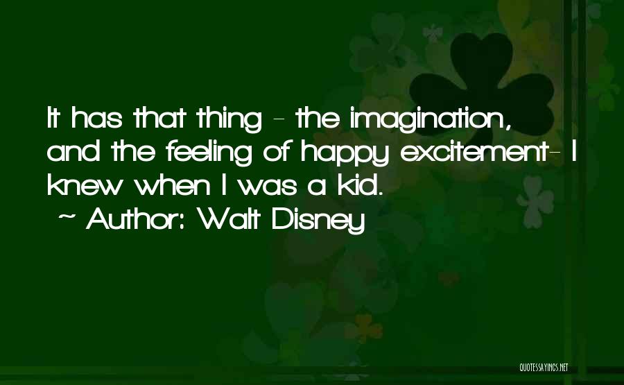 Walt Disney Quotes: It Has That Thing - The Imagination, And The Feeling Of Happy Excitement- I Knew When I Was A Kid.