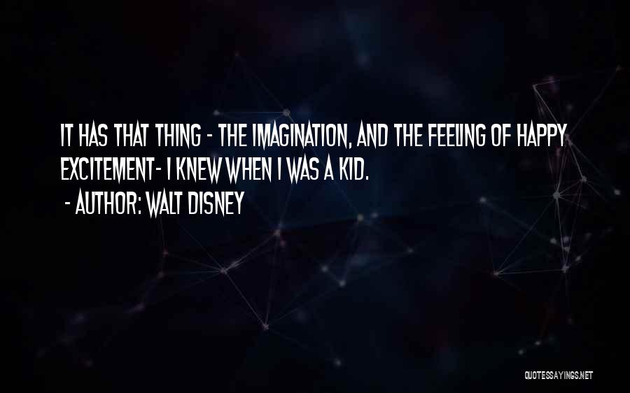 Walt Disney Quotes: It Has That Thing - The Imagination, And The Feeling Of Happy Excitement- I Knew When I Was A Kid.