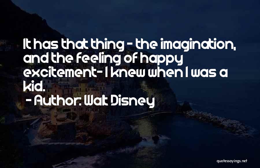 Walt Disney Quotes: It Has That Thing - The Imagination, And The Feeling Of Happy Excitement- I Knew When I Was A Kid.