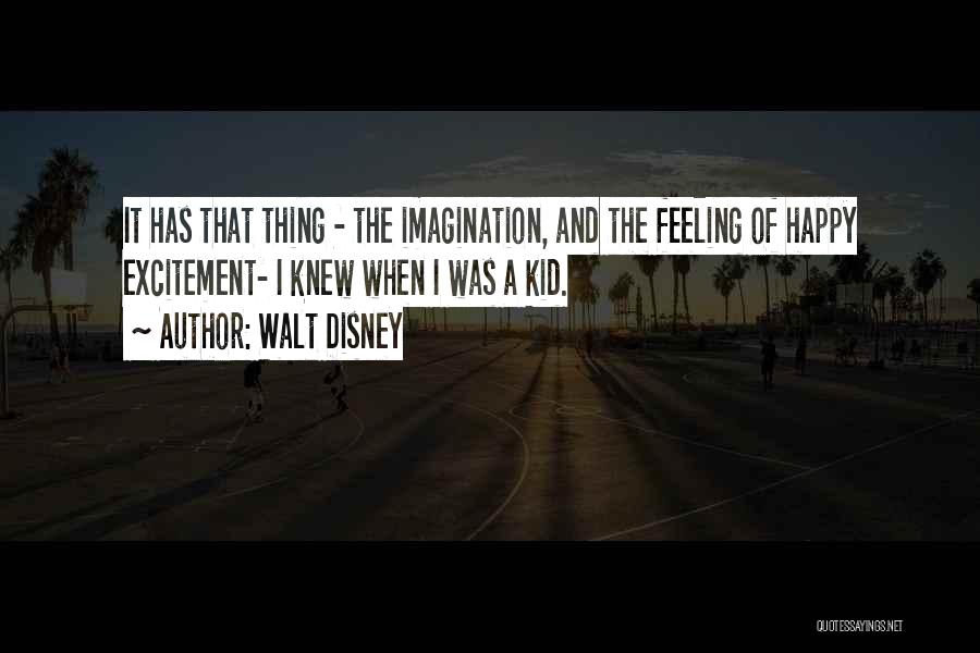 Walt Disney Quotes: It Has That Thing - The Imagination, And The Feeling Of Happy Excitement- I Knew When I Was A Kid.