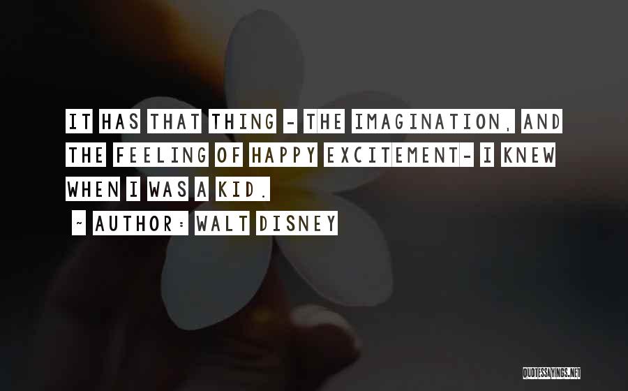 Walt Disney Quotes: It Has That Thing - The Imagination, And The Feeling Of Happy Excitement- I Knew When I Was A Kid.