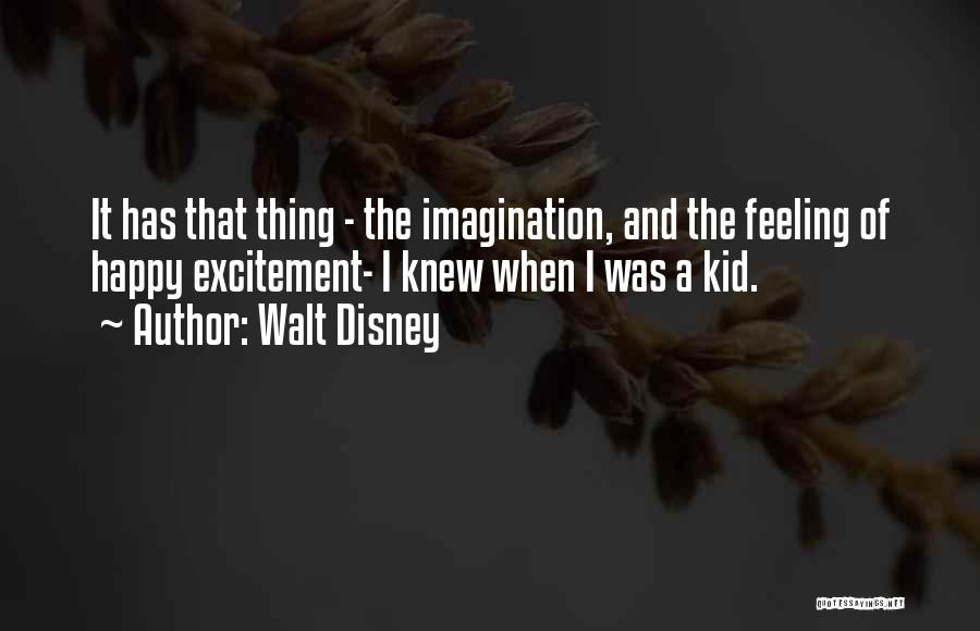 Walt Disney Quotes: It Has That Thing - The Imagination, And The Feeling Of Happy Excitement- I Knew When I Was A Kid.