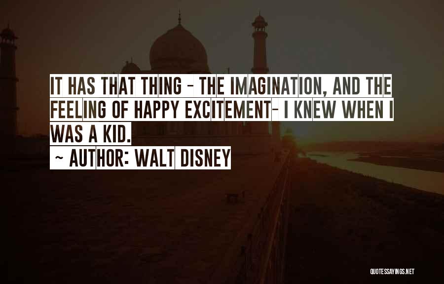 Walt Disney Quotes: It Has That Thing - The Imagination, And The Feeling Of Happy Excitement- I Knew When I Was A Kid.