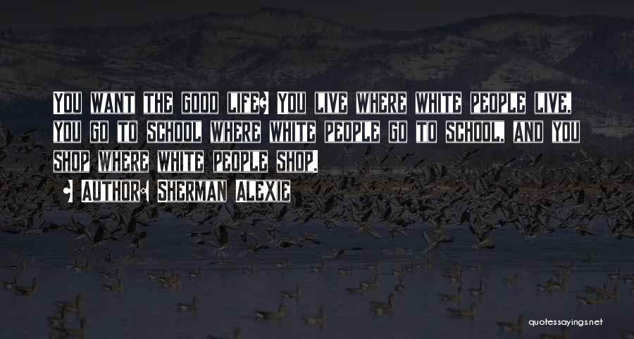 Sherman Alexie Quotes: You Want The Good Life? You Live Where White People Live, You Go To School Where White People Go To