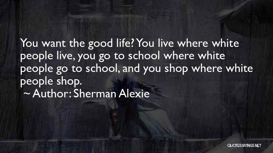 Sherman Alexie Quotes: You Want The Good Life? You Live Where White People Live, You Go To School Where White People Go To
