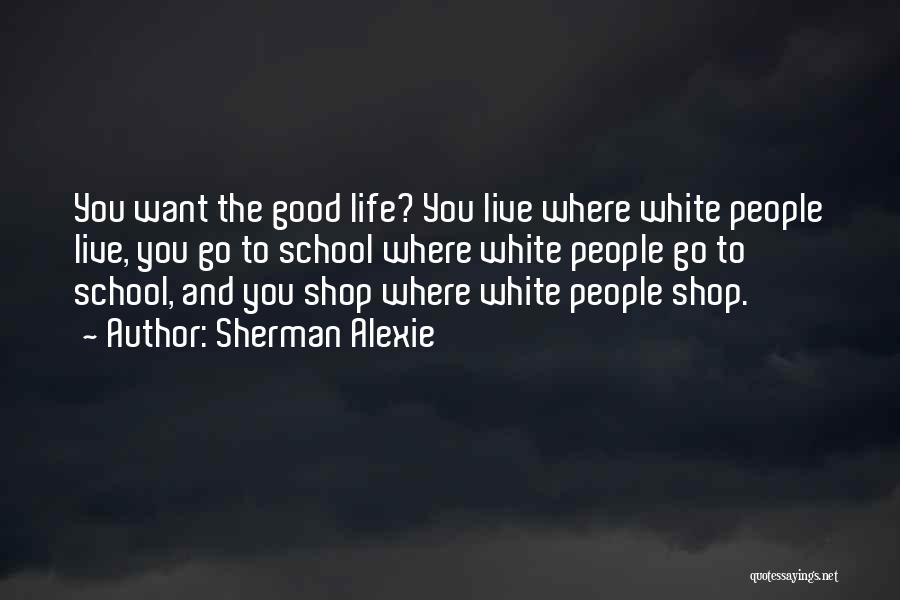 Sherman Alexie Quotes: You Want The Good Life? You Live Where White People Live, You Go To School Where White People Go To