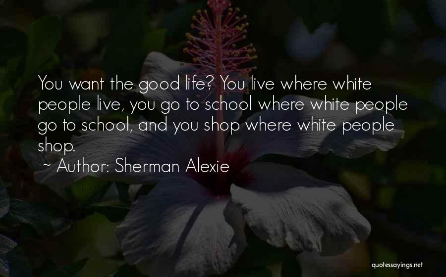 Sherman Alexie Quotes: You Want The Good Life? You Live Where White People Live, You Go To School Where White People Go To