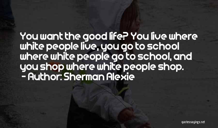 Sherman Alexie Quotes: You Want The Good Life? You Live Where White People Live, You Go To School Where White People Go To
