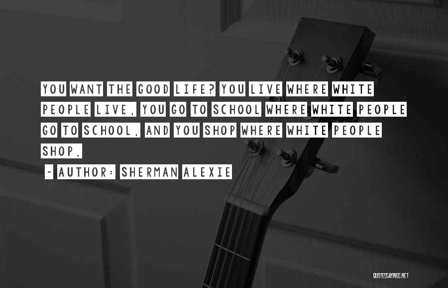 Sherman Alexie Quotes: You Want The Good Life? You Live Where White People Live, You Go To School Where White People Go To