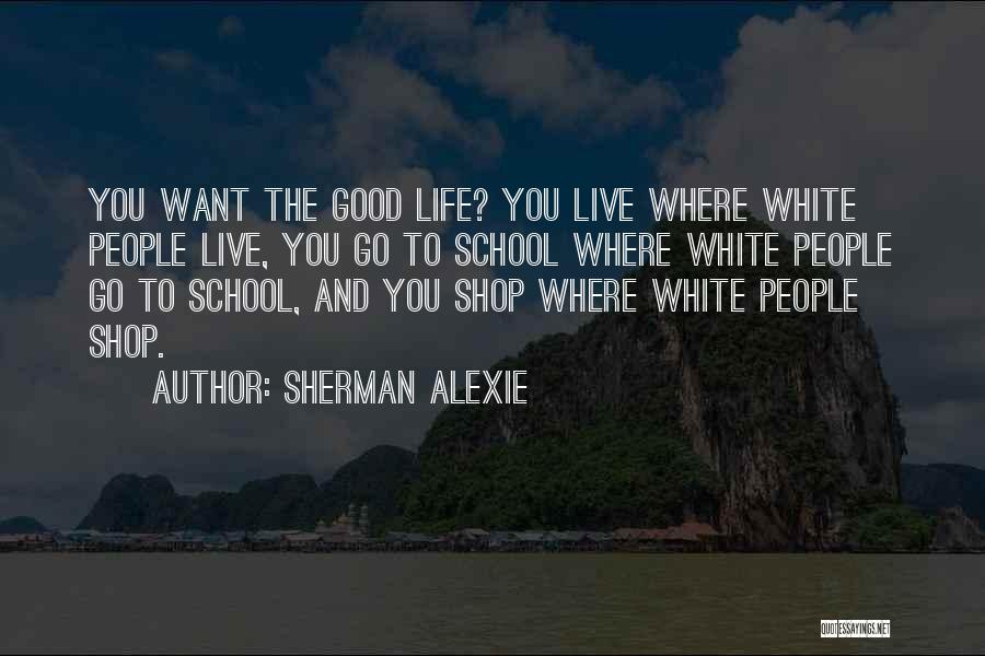 Sherman Alexie Quotes: You Want The Good Life? You Live Where White People Live, You Go To School Where White People Go To