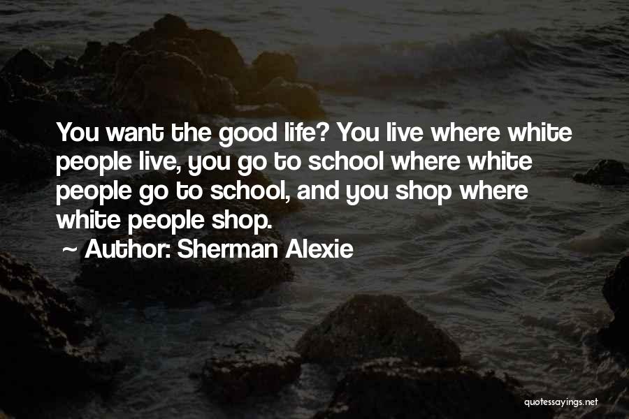 Sherman Alexie Quotes: You Want The Good Life? You Live Where White People Live, You Go To School Where White People Go To