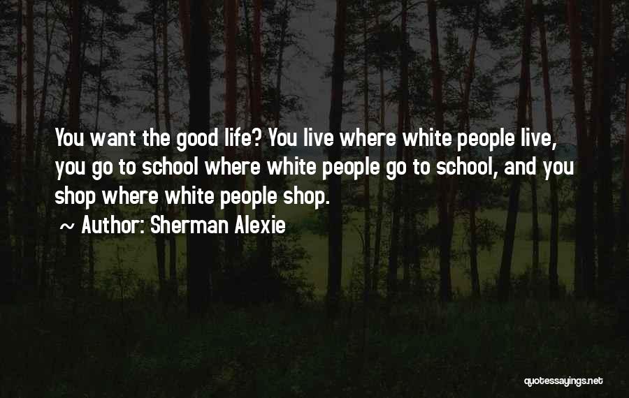 Sherman Alexie Quotes: You Want The Good Life? You Live Where White People Live, You Go To School Where White People Go To