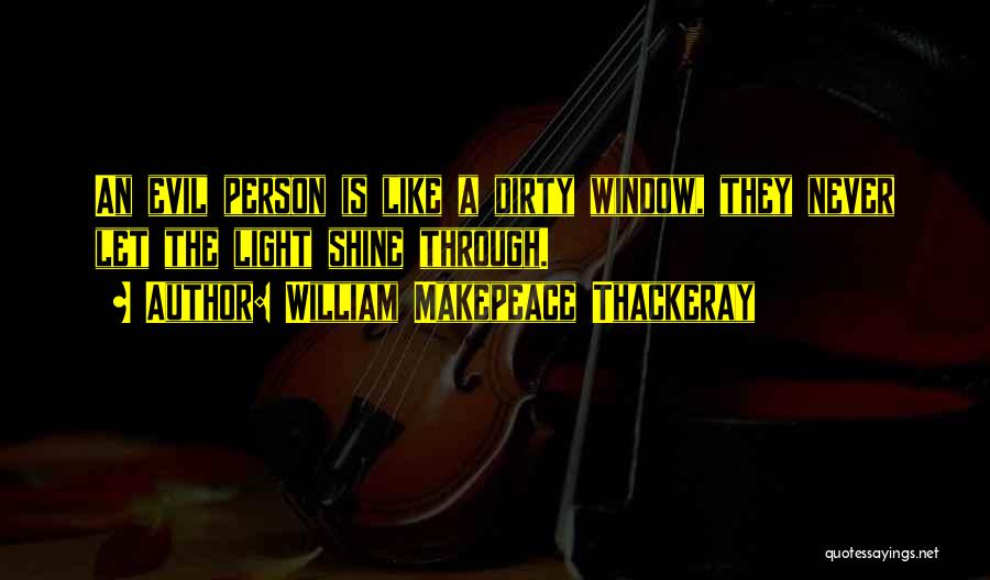William Makepeace Thackeray Quotes: An Evil Person Is Like A Dirty Window, They Never Let The Light Shine Through.
