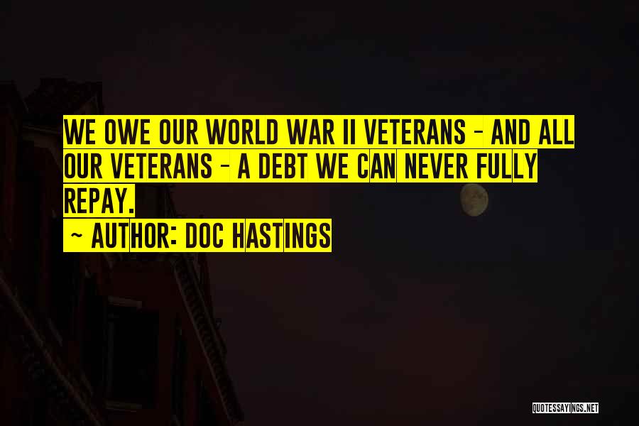 Doc Hastings Quotes: We Owe Our World War Ii Veterans - And All Our Veterans - A Debt We Can Never Fully Repay.