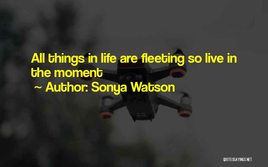 Sonya Watson Quotes: All Things In Life Are Fleeting So Live In The Moment
