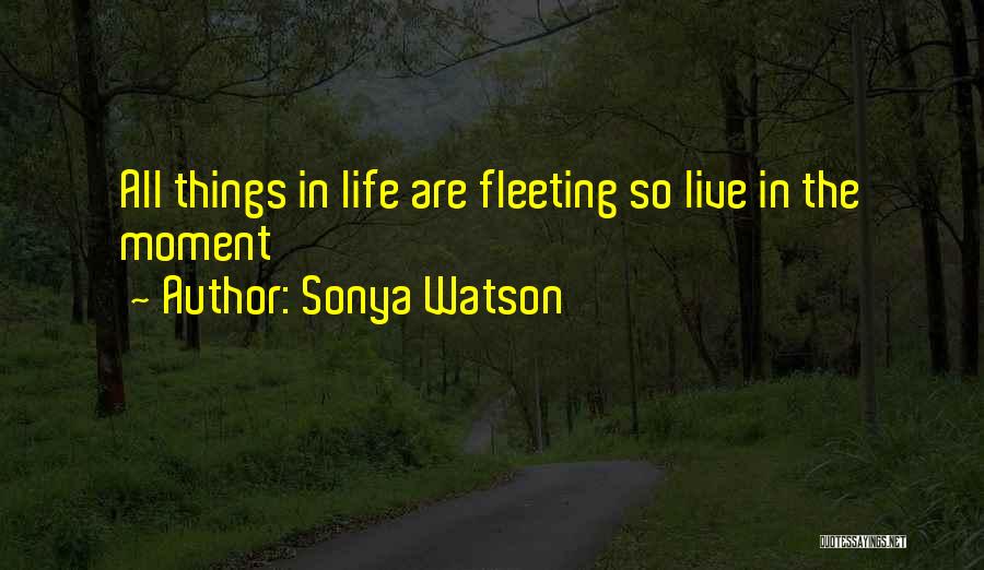 Sonya Watson Quotes: All Things In Life Are Fleeting So Live In The Moment