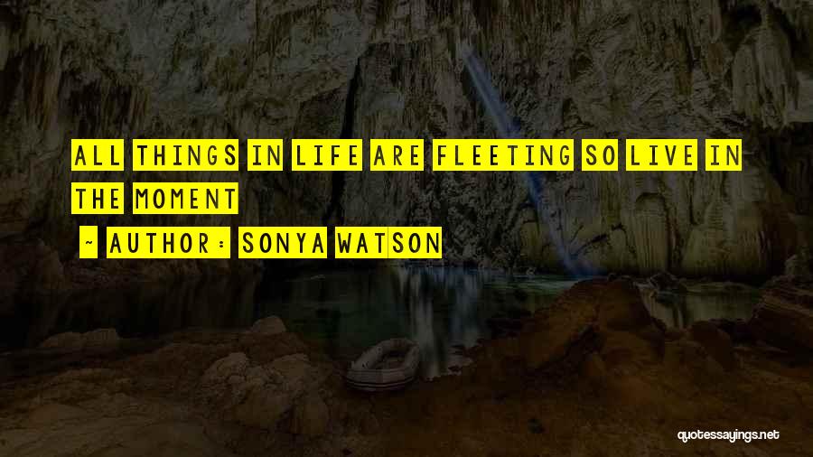 Sonya Watson Quotes: All Things In Life Are Fleeting So Live In The Moment