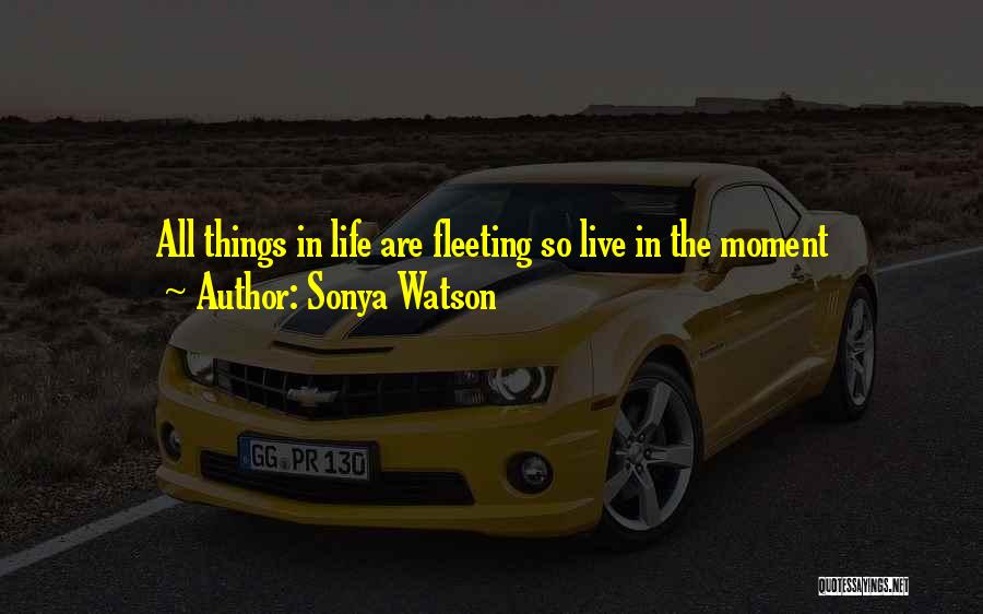 Sonya Watson Quotes: All Things In Life Are Fleeting So Live In The Moment