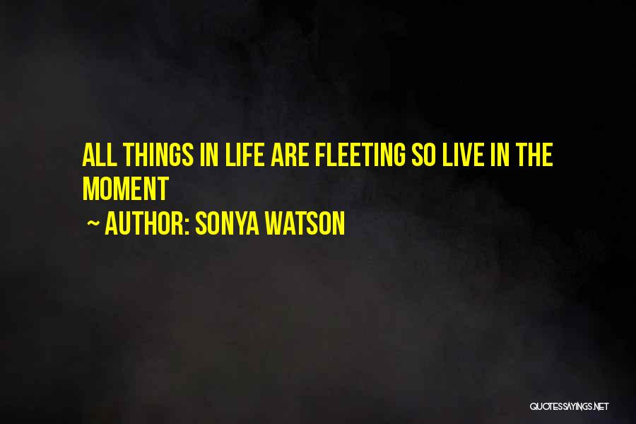 Sonya Watson Quotes: All Things In Life Are Fleeting So Live In The Moment