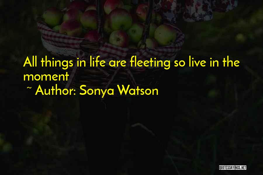 Sonya Watson Quotes: All Things In Life Are Fleeting So Live In The Moment