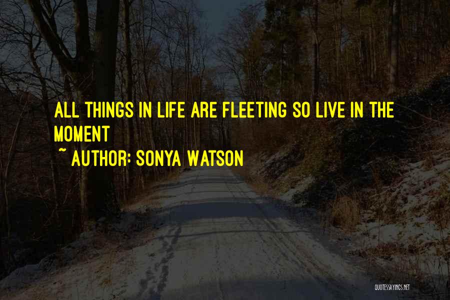 Sonya Watson Quotes: All Things In Life Are Fleeting So Live In The Moment