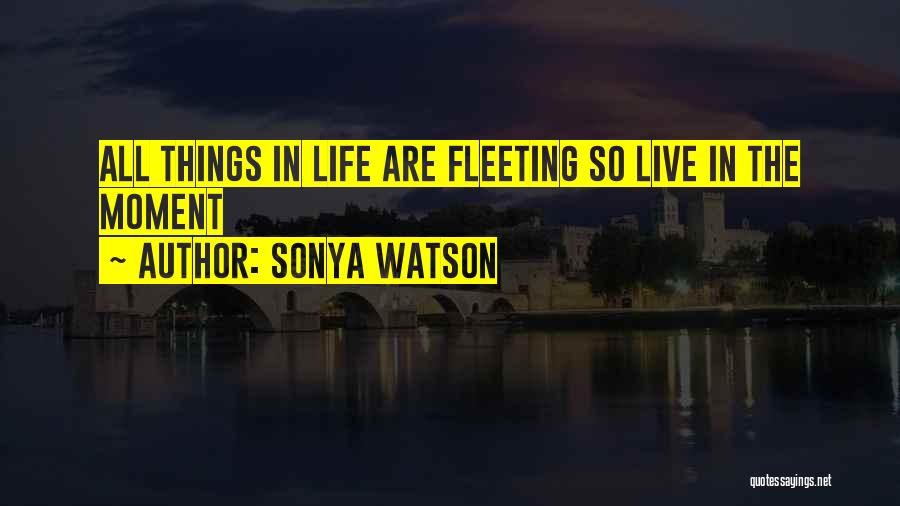 Sonya Watson Quotes: All Things In Life Are Fleeting So Live In The Moment