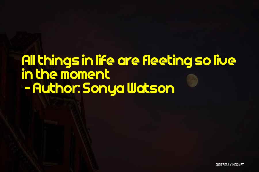 Sonya Watson Quotes: All Things In Life Are Fleeting So Live In The Moment