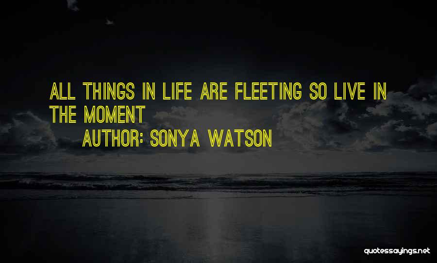 Sonya Watson Quotes: All Things In Life Are Fleeting So Live In The Moment