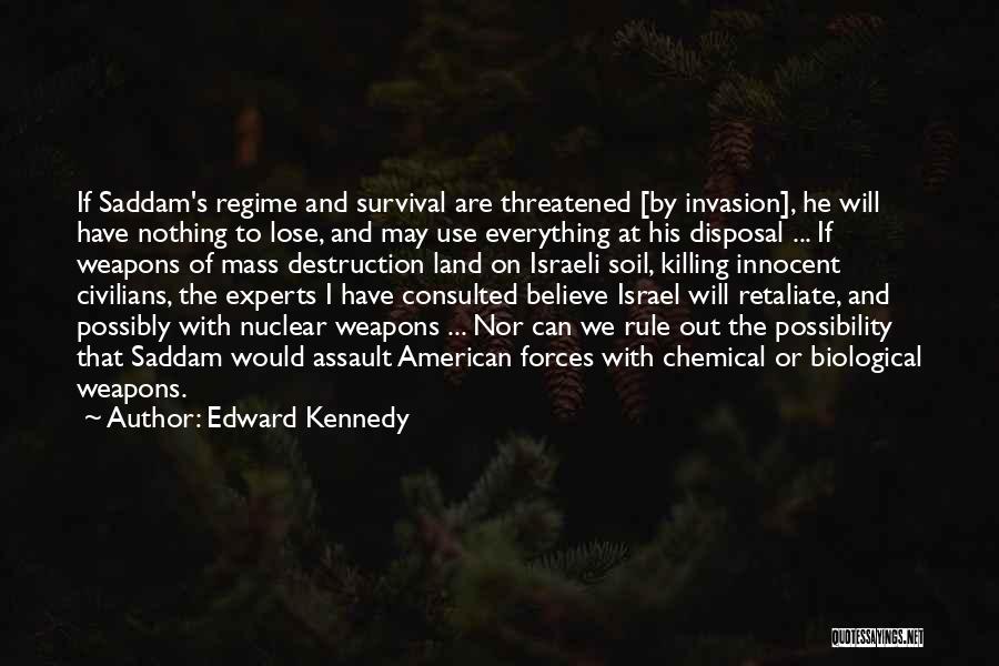 Edward Kennedy Quotes: If Saddam's Regime And Survival Are Threatened [by Invasion], He Will Have Nothing To Lose, And May Use Everything At