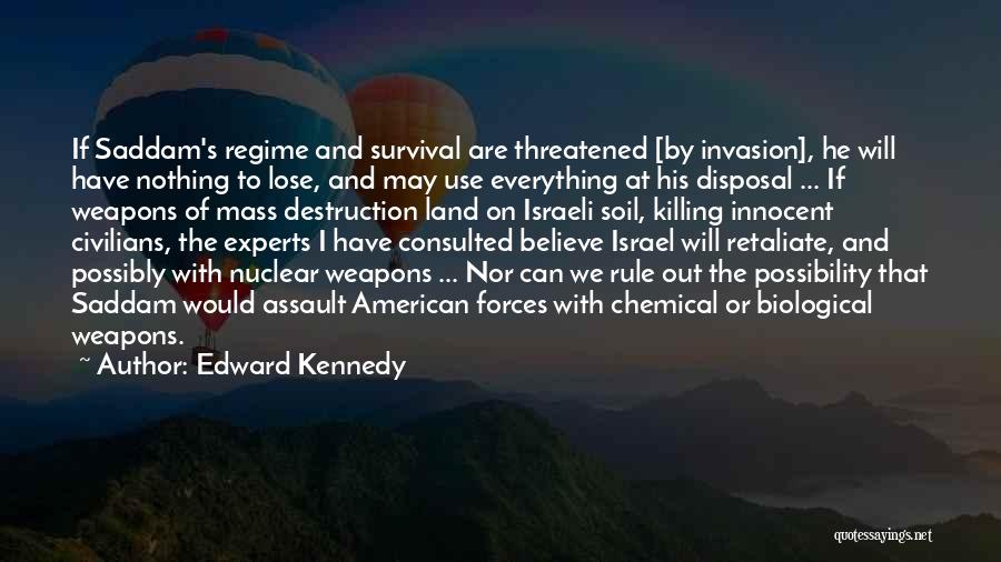 Edward Kennedy Quotes: If Saddam's Regime And Survival Are Threatened [by Invasion], He Will Have Nothing To Lose, And May Use Everything At