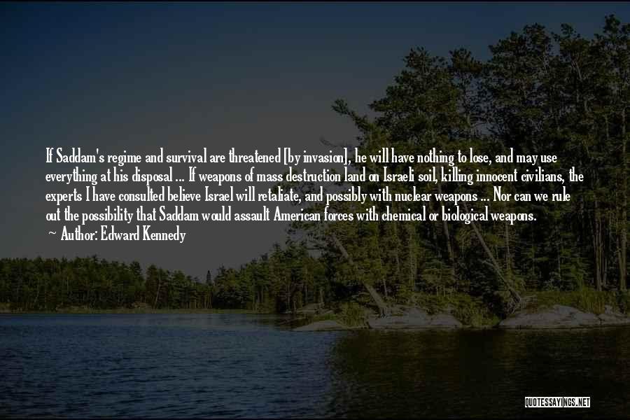 Edward Kennedy Quotes: If Saddam's Regime And Survival Are Threatened [by Invasion], He Will Have Nothing To Lose, And May Use Everything At