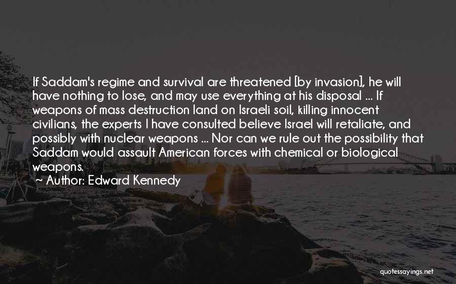 Edward Kennedy Quotes: If Saddam's Regime And Survival Are Threatened [by Invasion], He Will Have Nothing To Lose, And May Use Everything At