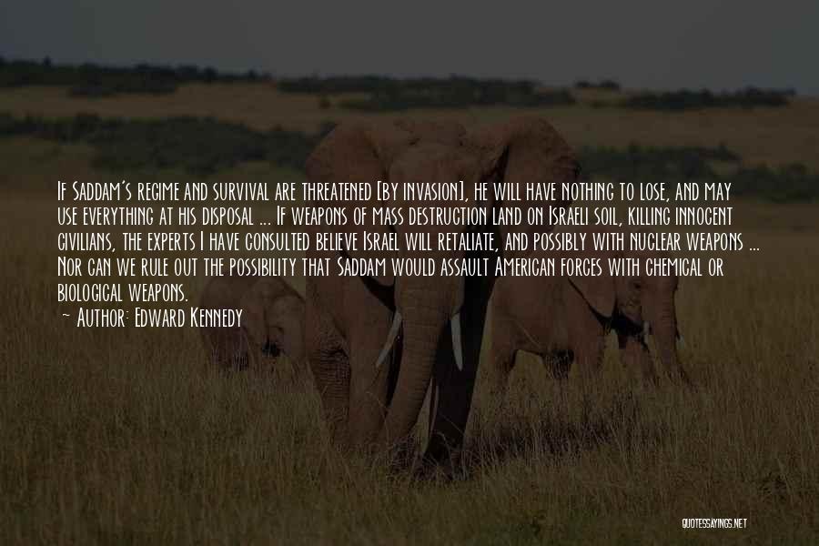 Edward Kennedy Quotes: If Saddam's Regime And Survival Are Threatened [by Invasion], He Will Have Nothing To Lose, And May Use Everything At