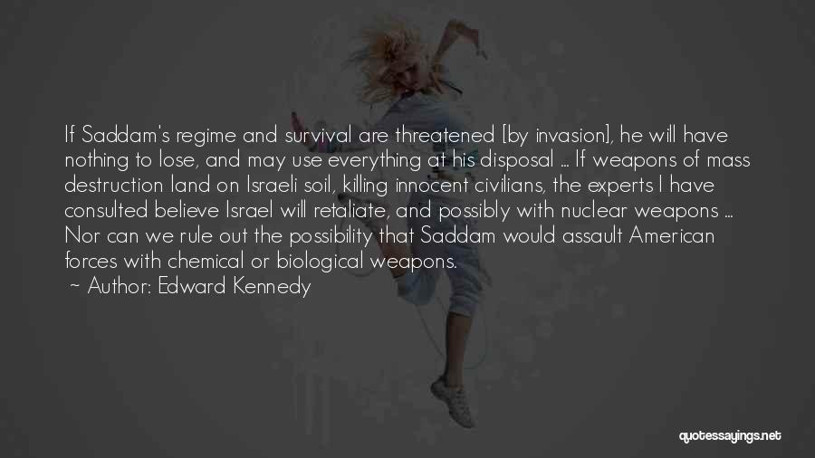 Edward Kennedy Quotes: If Saddam's Regime And Survival Are Threatened [by Invasion], He Will Have Nothing To Lose, And May Use Everything At