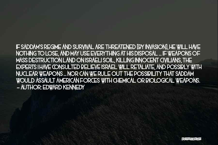 Edward Kennedy Quotes: If Saddam's Regime And Survival Are Threatened [by Invasion], He Will Have Nothing To Lose, And May Use Everything At