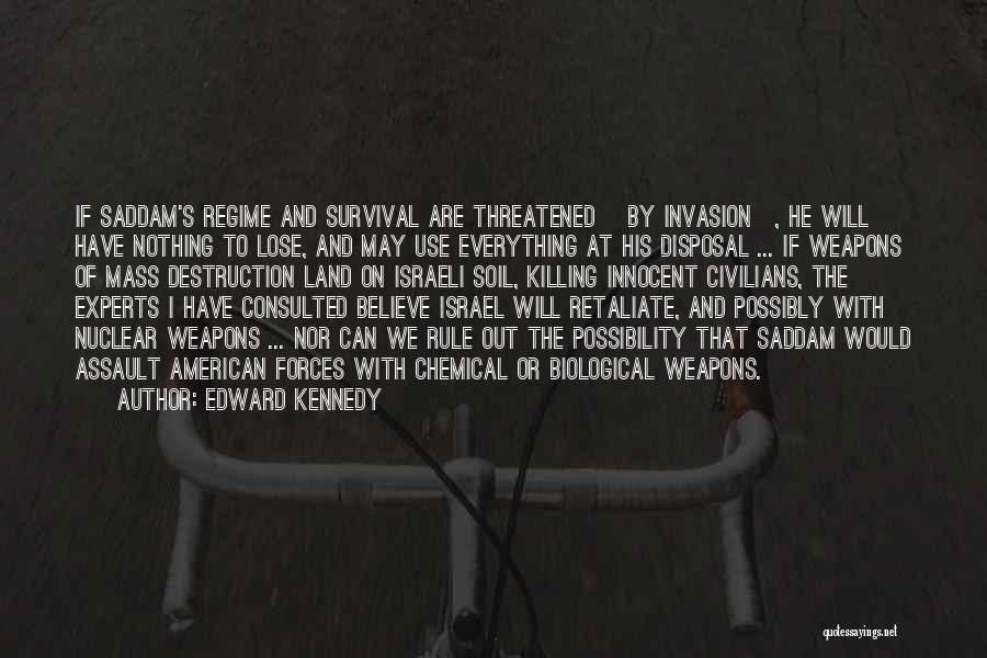 Edward Kennedy Quotes: If Saddam's Regime And Survival Are Threatened [by Invasion], He Will Have Nothing To Lose, And May Use Everything At