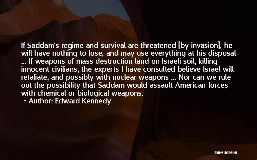 Edward Kennedy Quotes: If Saddam's Regime And Survival Are Threatened [by Invasion], He Will Have Nothing To Lose, And May Use Everything At