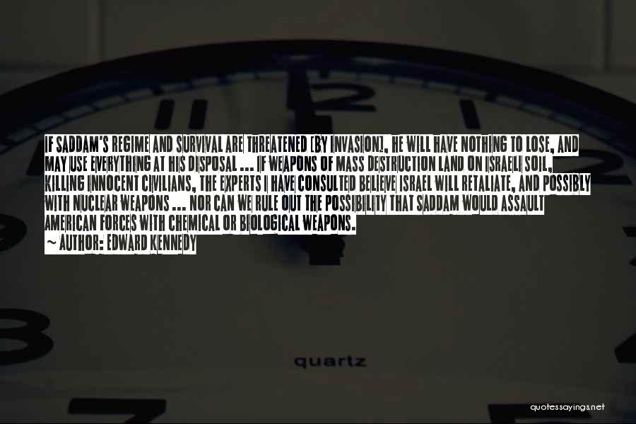 Edward Kennedy Quotes: If Saddam's Regime And Survival Are Threatened [by Invasion], He Will Have Nothing To Lose, And May Use Everything At