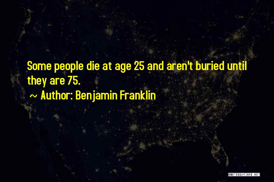 Benjamin Franklin Quotes: Some People Die At Age 25 And Aren't Buried Until They Are 75.