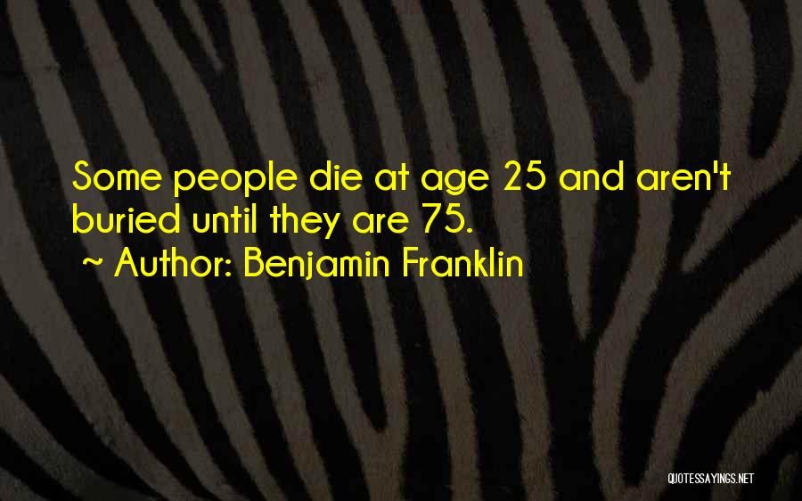 Benjamin Franklin Quotes: Some People Die At Age 25 And Aren't Buried Until They Are 75.