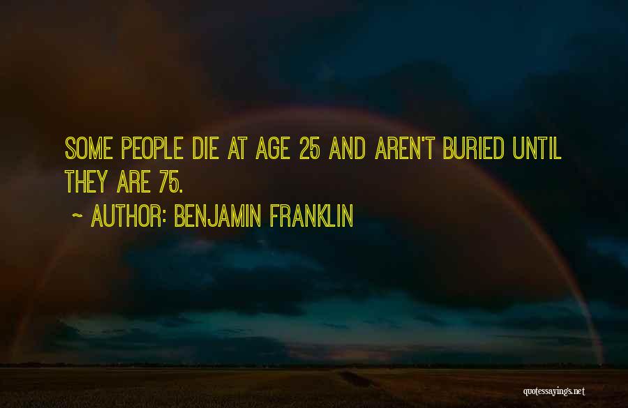 Benjamin Franklin Quotes: Some People Die At Age 25 And Aren't Buried Until They Are 75.