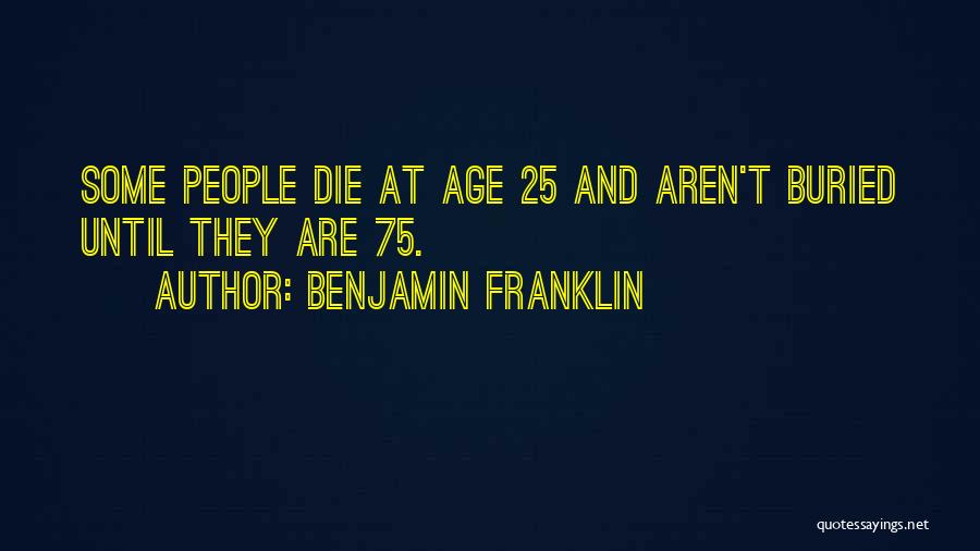 Benjamin Franklin Quotes: Some People Die At Age 25 And Aren't Buried Until They Are 75.