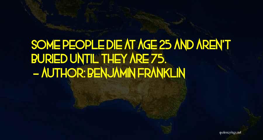 Benjamin Franklin Quotes: Some People Die At Age 25 And Aren't Buried Until They Are 75.