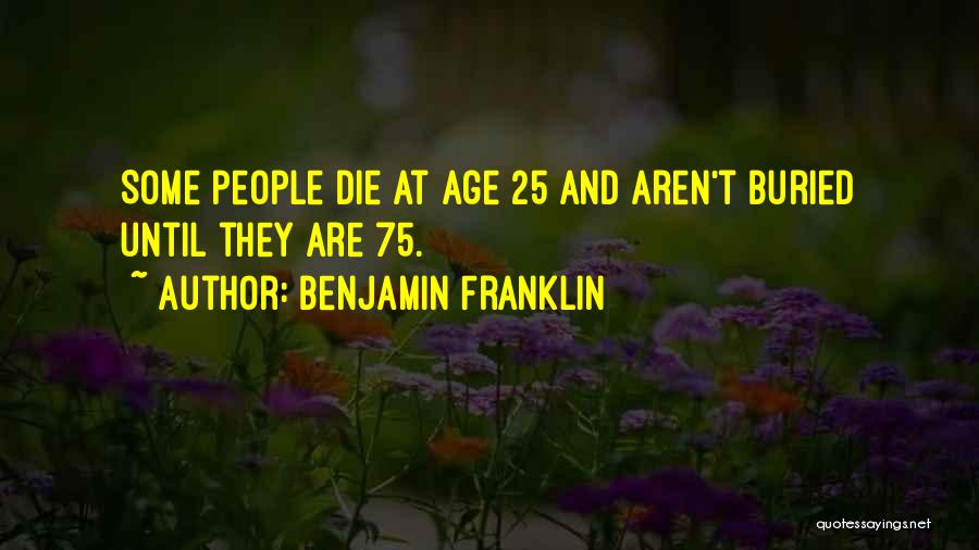 Benjamin Franklin Quotes: Some People Die At Age 25 And Aren't Buried Until They Are 75.