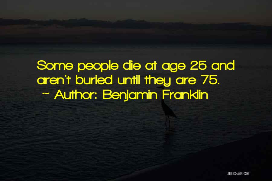 Benjamin Franklin Quotes: Some People Die At Age 25 And Aren't Buried Until They Are 75.