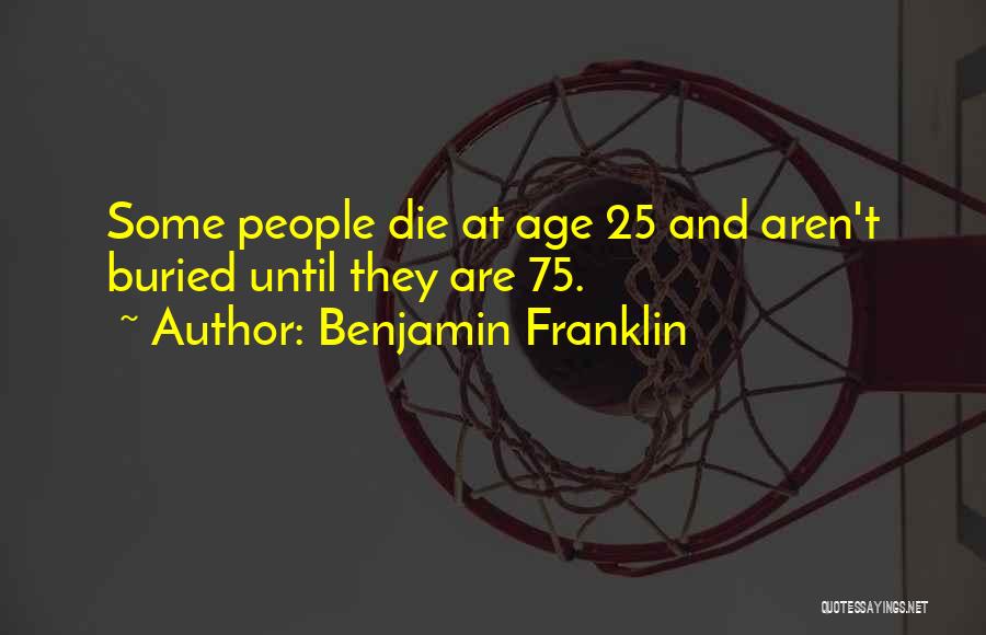 Benjamin Franklin Quotes: Some People Die At Age 25 And Aren't Buried Until They Are 75.