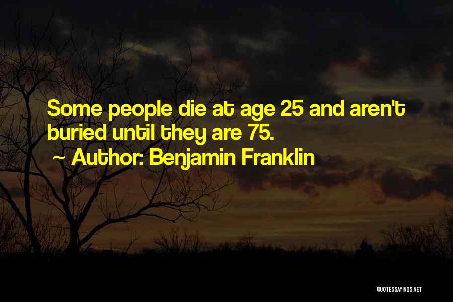 Benjamin Franklin Quotes: Some People Die At Age 25 And Aren't Buried Until They Are 75.