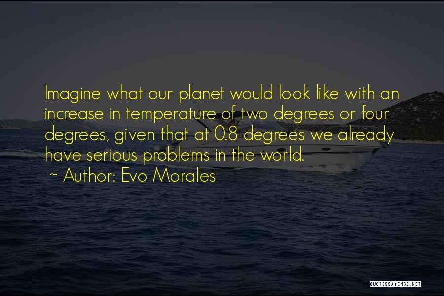 Evo Morales Quotes: Imagine What Our Planet Would Look Like With An Increase In Temperature Of Two Degrees Or Four Degrees, Given That