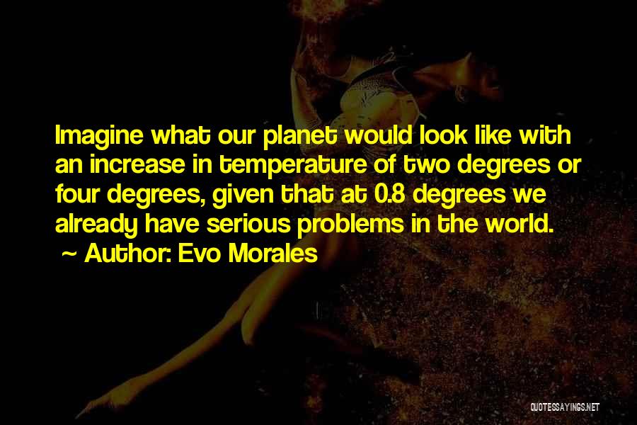 Evo Morales Quotes: Imagine What Our Planet Would Look Like With An Increase In Temperature Of Two Degrees Or Four Degrees, Given That