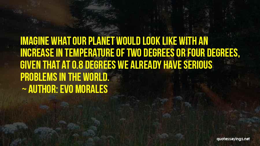 Evo Morales Quotes: Imagine What Our Planet Would Look Like With An Increase In Temperature Of Two Degrees Or Four Degrees, Given That